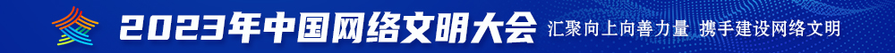 爆操骚逼视频啊啊啊2023年中国网络文明大会